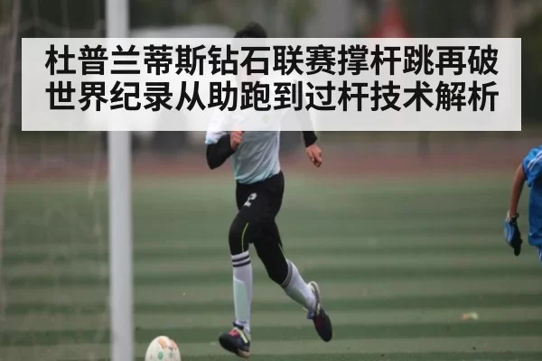 杜普兰蒂斯钻石联赛撑杆跳再破世界纪录从助跑到过杆技术解析